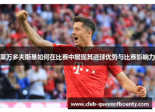 莱万多夫斯基如何在比赛中展现其进球优势与比赛影响力