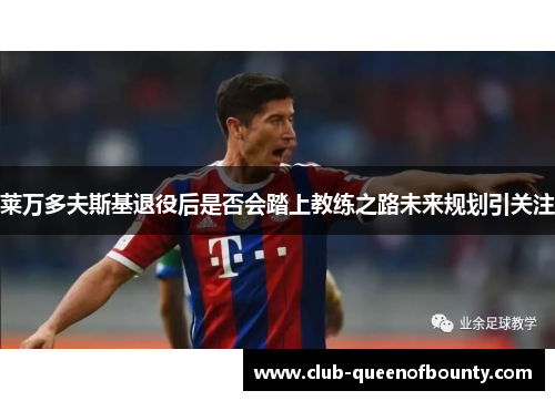 莱万多夫斯基退役后是否会踏上教练之路未来规划引关注