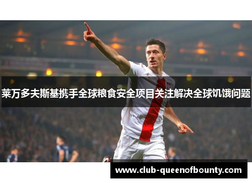 莱万多夫斯基携手全球粮食安全项目关注解决全球饥饿问题 莱万多夫斯基携手全球粮食安全项目关注解决全球饥饿问题