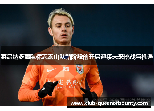 莱昂纳多离队标志泰山队新阶段的开启迎接未来挑战与机遇