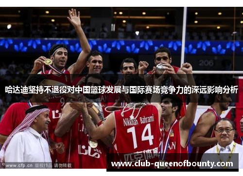 哈达迪坚持不退役对中国篮球发展与国际赛场竞争力的深远影响分析