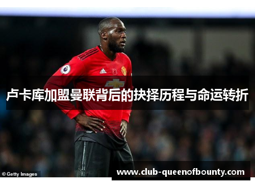 卢卡库加盟曼联背后的抉择历程与命运转折