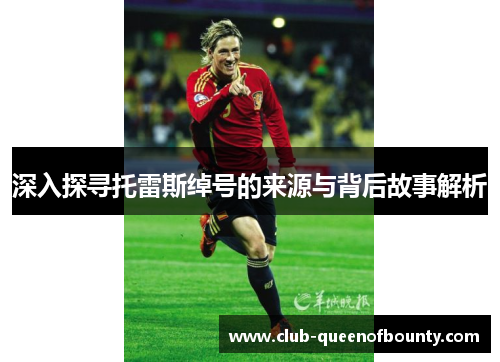 深入探寻托雷斯绰号的来源与背后故事解析 深入探寻托雷斯绰号的来源与背后故事解析