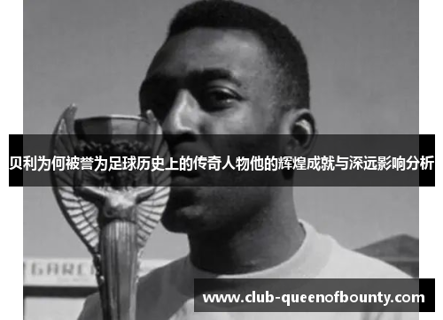 贝利为何被誉为足球历史上的传奇人物他的辉煌成就与深远影响分析