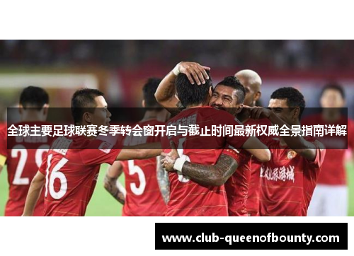 全球主要足球联赛冬季转会窗开启与截止时间最新权威全景指南详解