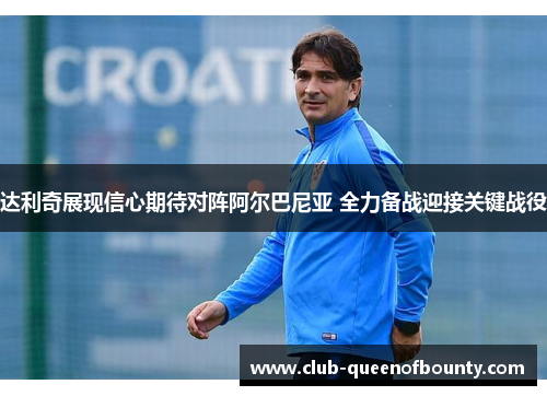 达利奇展现信心期待对阵阿尔巴尼亚 全力备战迎接关键战役