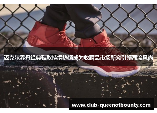 迈克尔乔丹经典鞋款持续热销成为收藏品市场新宠引领潮流风尚