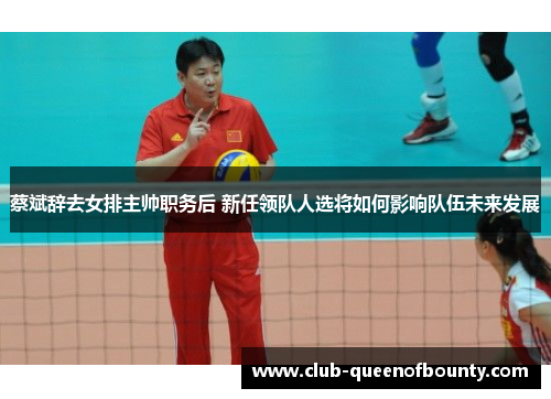 蔡斌辞去女排主帅职务后 新任领队人选将如何影响队伍未来发展