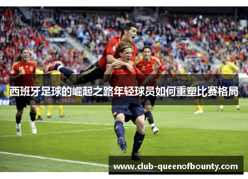 西班牙足球的崛起之路年轻球员如何重塑比赛格局
