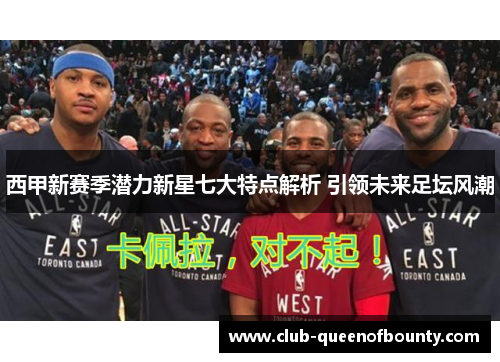 西甲新赛季潜力新星七大特点解析 引领未来足坛风潮