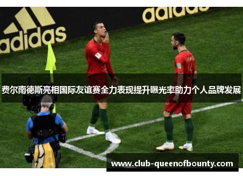 费尔南德斯亮相国际友谊赛全力表现提升曝光率助力个人品牌发展