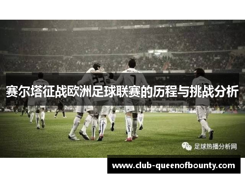 赛尔塔征战欧洲足球联赛的历程与挑战分析 赛尔塔征战欧洲足球联赛的历程与挑战分析