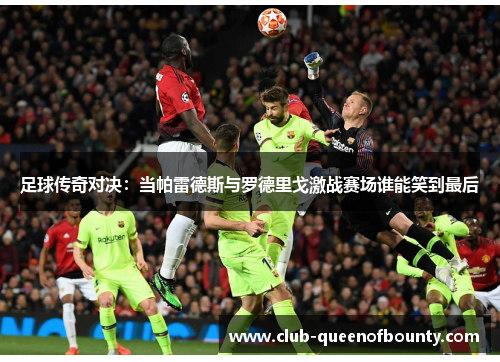 足球传奇对决:当帕雷德斯与罗德里戈激战赛场谁能笑到最后 足球传奇对决:当帕雷德斯与罗德里戈激战赛场谁能笑到最后