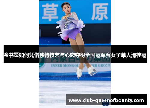 金书贤如何凭借独特技艺与心态夺得全国冠军赛女子单人滑桂冠