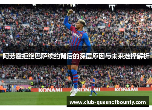 阿劳霍拒绝巴萨续约背后的深层原因与未来选择解析 阿劳霍拒绝巴萨续约背后的深层原因与未来选择解析