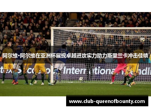 阿尔维·阿尔维在亚洲杯展现卓越进攻实力助力斯里兰卡冲击佳绩