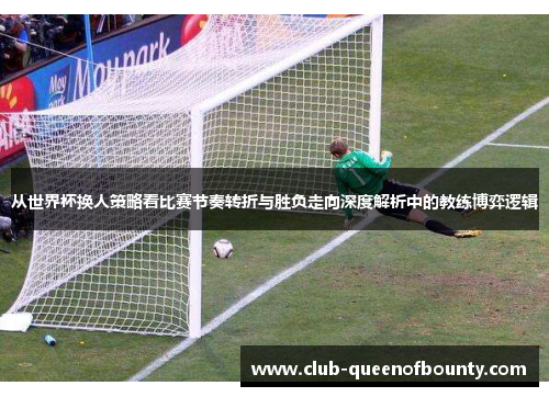 从世界杯换人策略看比赛节奏转折与胜负走向深度解析中的教练博弈逻辑