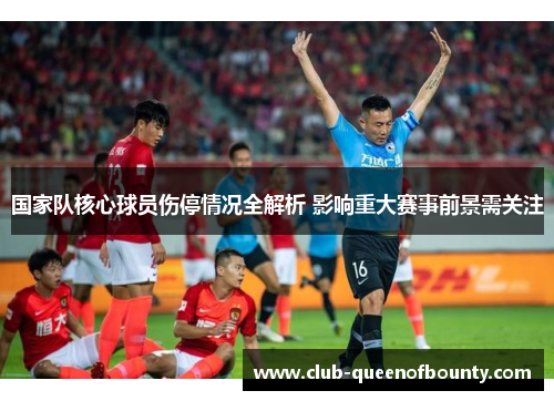 国家队核心球员伤停情况全解析 影响重大赛事前景需关注