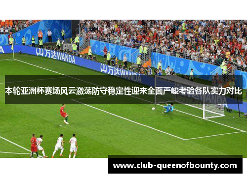 本轮亚洲杯赛场风云激荡防守稳定性迎来全面严峻考验各队实力对比