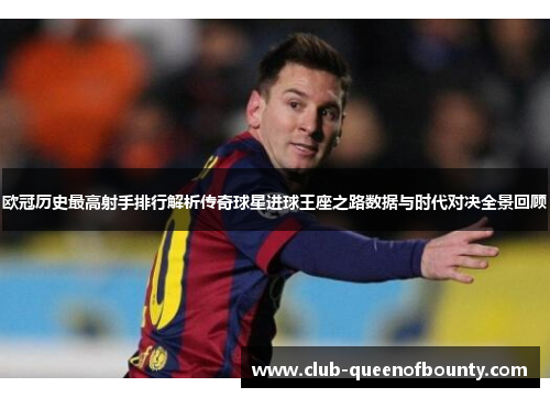欧冠历史最高射手排行解析传奇球星进球王座之路数据与时代对决全景回顾
