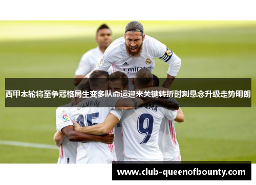 西甲本轮将至争冠格局生变多队命运迎来关键转折时刻悬念升级走势明朗
