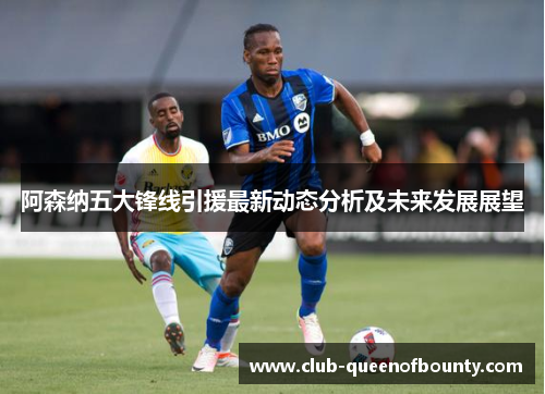 阿森纳五大锋线引援最新动态分析及未来发展展望