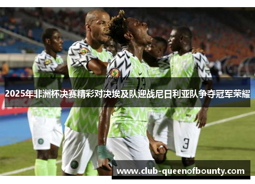 2025年非洲杯决赛精彩对决埃及队迎战尼日利亚队争夺冠军荣耀