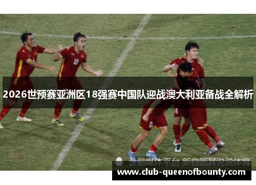 2026世预赛亚洲区18强赛中国队迎战澳大利亚备战全解析