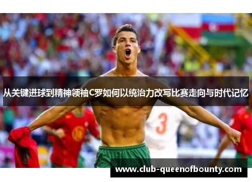 从关键进球到精神领袖C罗如何以统治力改写比赛走向与时代记忆