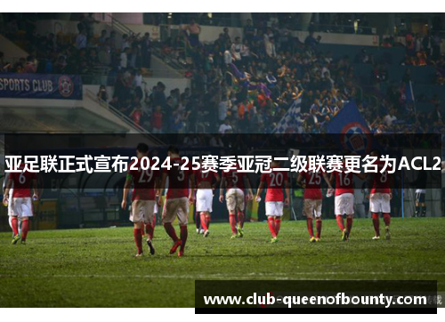 亚足联正式宣布2024-25赛季亚冠二级联赛更名为ACL2
