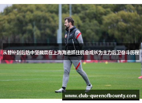 从替补到后防中坚魏震在上海海港抓住机会成长为主力后卫奋斗历程