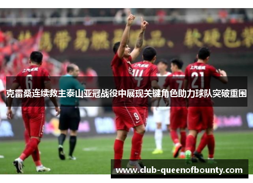 克雷桑连续救主泰山亚冠战役中展现关键角色助力球队突破重围
