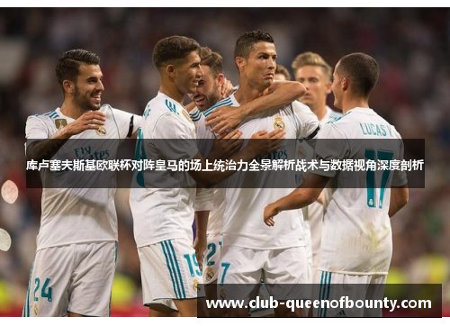 库卢塞夫斯基欧联杯对阵皇马的场上统治力全景解析战术与数据视角深度剖析 库卢塞夫斯基欧联杯对阵皇马的场上统治力全景解析战术与数据视角深度剖析
