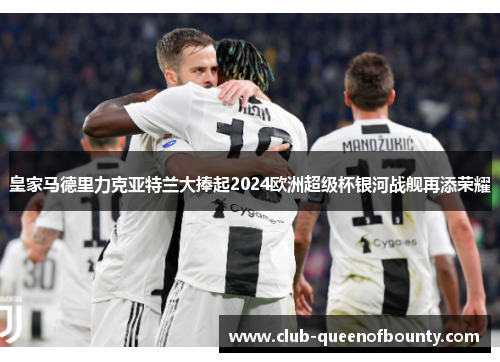 皇家马德里力克亚特兰大捧起2024欧洲超级杯银河战舰再添荣耀