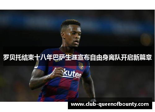 罗贝托结束十八年巴萨生涯宣布自由身离队开启新篇章