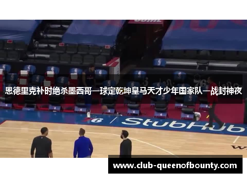 恩德里克补时绝杀墨西哥一球定乾坤皇马天才少年国家队一战封神夜