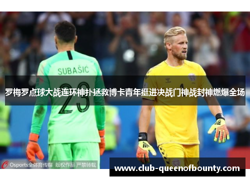 罗梅罗点球大战连环神扑拯救博卡青年挺进决战门神战封神燃爆全场