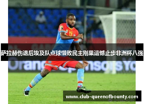 萨拉赫伤退后埃及队点球惜败民主刚果遗憾止步非洲杯八强 萨拉赫伤退后埃及队点球惜败民主刚果遗憾止步非洲杯八强