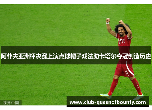 阿菲夫亚洲杯决赛上演点球帽子戏法助卡塔尔夺冠创造历史 阿菲夫亚洲杯决赛上演点球帽子戏法助卡塔尔夺冠创造历史