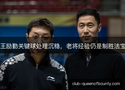 王励勤关键球处理沉稳，老将经验仍是制胜法宝